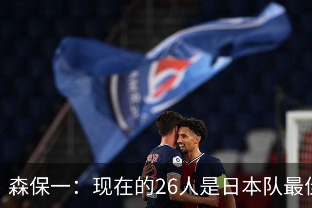 森保一：现在的26人是日本队最佳阵 接下来每场比赛都要全力取胜